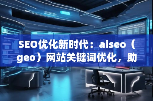 SEO優(yōu)化新時代：aiseo（geo）網(wǎng)站關(guān)鍵詞優(yōu)化，助力網(wǎng)站騰飛