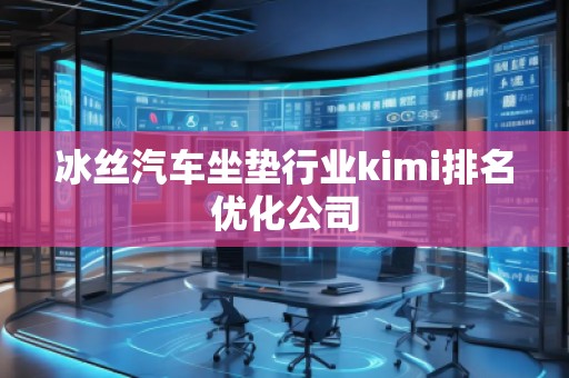冰絲汽車坐墊行業(yè)kimi排名優(yōu)化公司