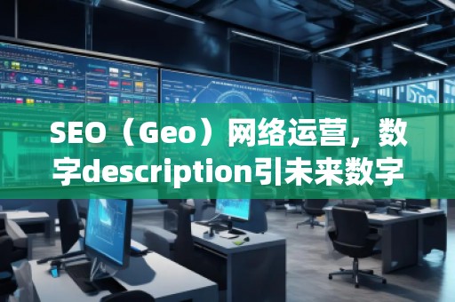 SEO（Geo）網(wǎng)絡運營，數(shù)字description引未來數(shù)字營銷的新趨勢脫穎（運營（）運營中的其，營銷在未來的。