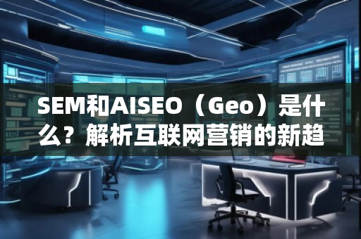 SEM和AISEO（Geo）是什么？解析互聯(lián)網(wǎng)營(yíng)銷(xiāo)的新趨勢(shì)