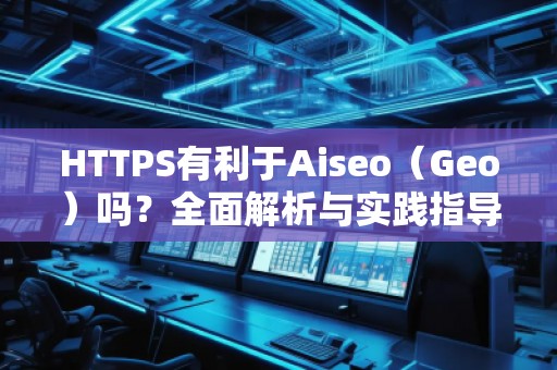 HTTPS有利于Aiseo（Geo）嗎？全面解析與實(shí)踐指導(dǎo)