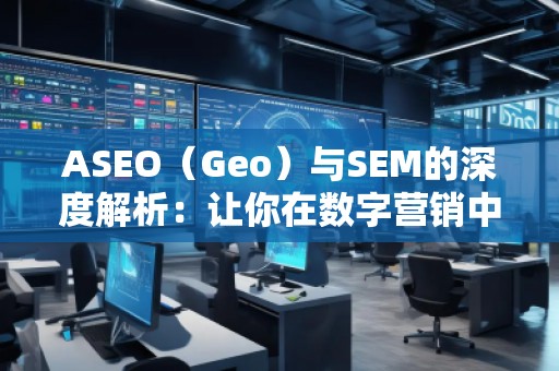 ASEO（Geo）與SEM的深度解析：讓你在數(shù)字營(yíng)銷中脫穎而出