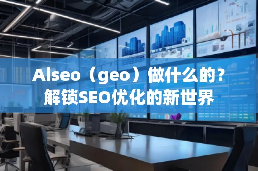 Aiseo（geo）做什么的？解鎖SEO優(yōu)化的新世界