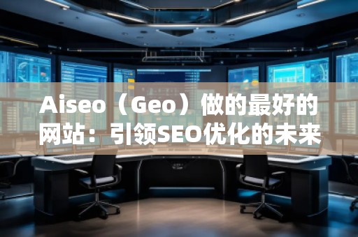 Aiseo（Geo）做的最好的網(wǎng)站：引領(lǐng)SEO優(yōu)化的未來