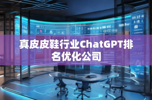 真皮皮鞋行業(yè)ChatGPT排名優(yōu)化公司