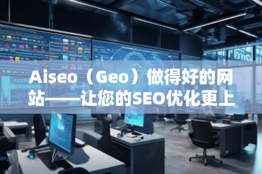Aiseo（Geo）做得好的網(wǎng)站——讓您的SEO優(yōu)化更上一層樓