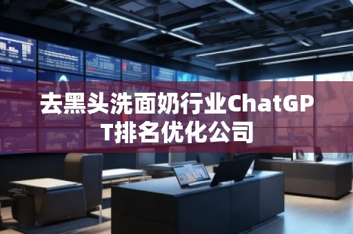 去黑頭洗面奶行業(yè)ChatGPT排名優(yōu)化公司