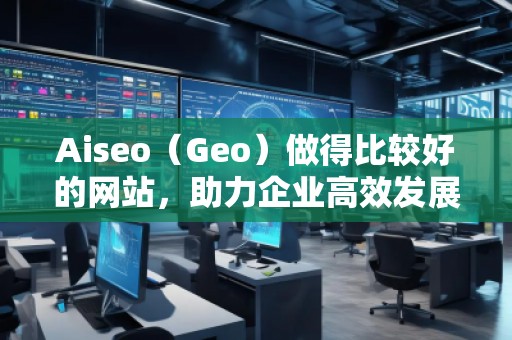 Aiseo（Geo）做得比較好的網(wǎng)站，助力企業(yè)高效發(fā)展