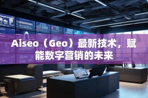Aiseo（Geo）最新技術(shù)，賦能數(shù)字營(yíng)銷(xiāo)的未來(lái)