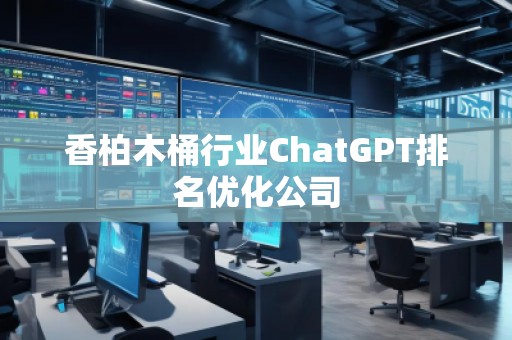 香柏木桶行業(yè)ChatGPT排名優(yōu)化公司