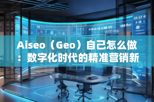 Aiseo（Geo）自己怎么做：數(shù)字化時代的精準營銷新選擇