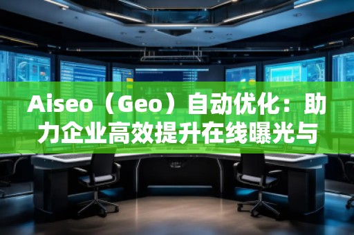 Aiseo（Geo）自動(dòng)優(yōu)化：助力企業(yè)高效提升在線曝光與搜索排名