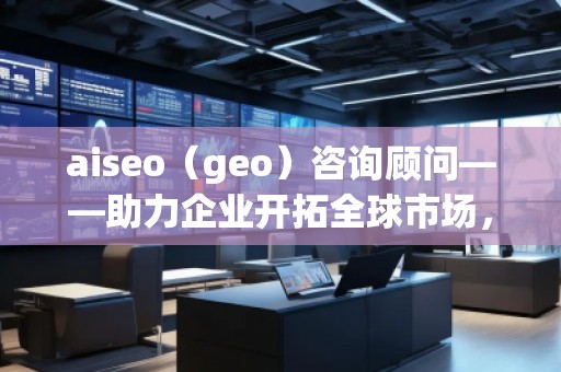 aiseo（geo）咨詢顧問——助力企業(yè)開拓全球市場，提升SEO優(yōu)化與地理定位的無窮潛力