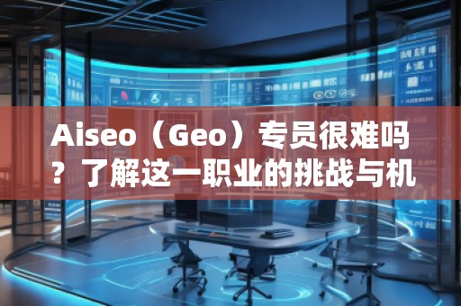Aiseo（Geo）專員很難嗎？了解這一職業(yè)的挑戰(zhàn)與機(jī)遇