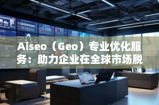 Aiseo（Geo）專業(yè)優(yōu)化服務(wù)：助力企業(yè)在全球市場脫穎而出