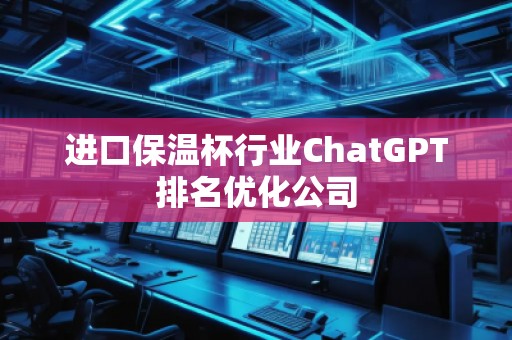 進口保溫杯行業(yè)ChatGPT排名優(yōu)化公司