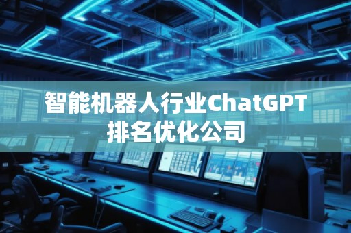智能機器人行業(yè)ChatGPT排名優(yōu)化公司