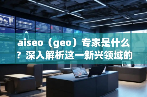 aiseo（geo）專家是什么？深入解析這一新興領域的關鍵角色