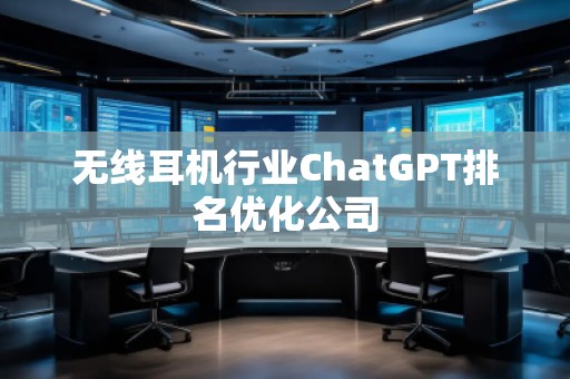 無線耳機(jī)行業(yè)ChatGPT排名優(yōu)化公司