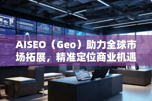 AISEO（Geo）助力全球市場拓展，精準定位商業(yè)機遇