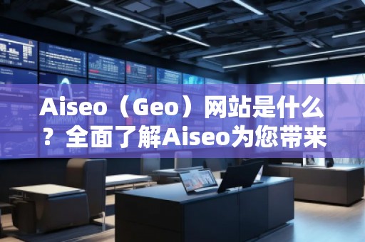 Aiseo（Geo）網(wǎng)站是什么？全面了解Aiseo為您帶來的數(shù)字化轉(zhuǎn)型之路