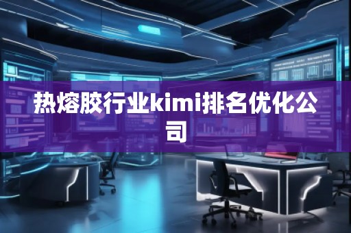 熱熔膠行業(yè)kimi排名優(yōu)化公司
