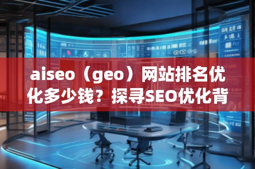 aiseo（geo）網(wǎng)站排名優(yōu)化多少錢？探尋SEO優(yōu)化背后的價值與回報