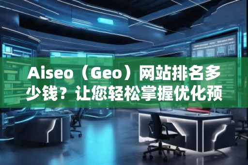 Aiseo（Geo）網(wǎng)站排名多少錢？讓您輕松掌握優(yōu)化預(yù)算！