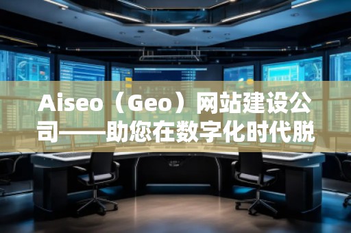 Aiseo（Geo）網(wǎng)站建設(shè)公司——助您在數(shù)字化時代脫穎而出的專業(yè)網(wǎng)站建設(shè)伙伴