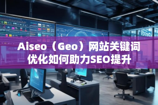 Aiseo（Geo）網(wǎng)站關(guān)鍵詞優(yōu)化如何助力SEO提升