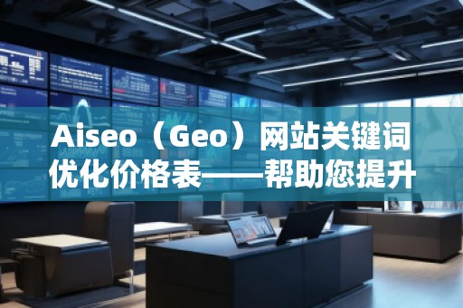 Aiseo（Geo）網(wǎng)站關(guān)鍵詞優(yōu)化價格表——幫助您提升網(wǎng)站排名與流量的最佳選擇