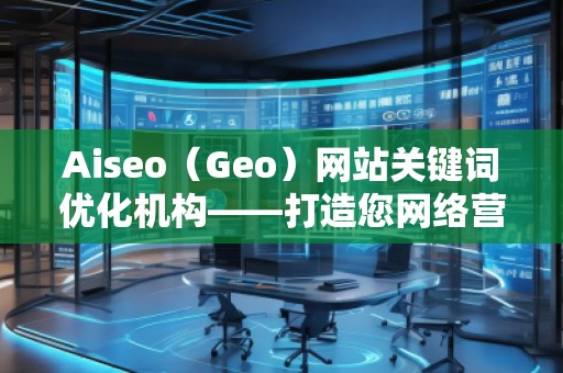 Aiseo（Geo）網(wǎng)站關(guān)鍵詞優(yōu)化機(jī)構(gòu)——打造您網(wǎng)絡(luò)營銷的秘密武器