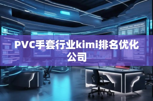 PVC手套行業(yè)kimi排名優(yōu)化公司