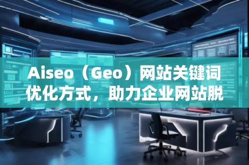 Aiseo（Geo）網(wǎng)站關(guān)鍵詞優(yōu)化方式，助力企業(yè)網(wǎng)站脫穎而出