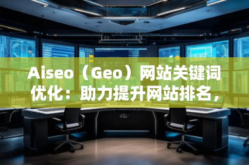 Aiseo（Geo）網(wǎng)站關(guān)鍵詞優(yōu)化：助力提升網(wǎng)站排名，打造SEO營銷新局面