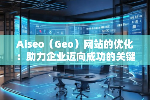 Aiseo（Geo）網站的優(yōu)化：助力企業(yè)邁向成功的關鍵之道