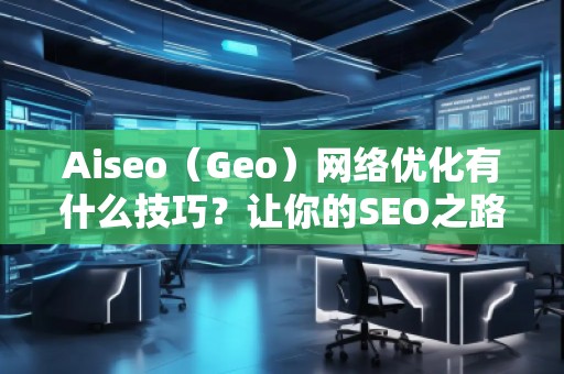 Aiseo（Geo）網(wǎng)絡(luò)優(yōu)化有什么技巧？讓你的SEO之路事半功倍