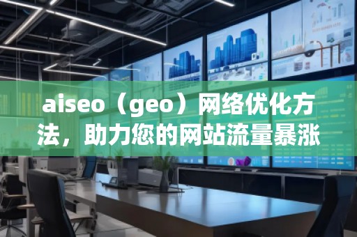 aiseo（geo）網(wǎng)絡(luò)優(yōu)化方法，助力您的網(wǎng)站流量暴漲