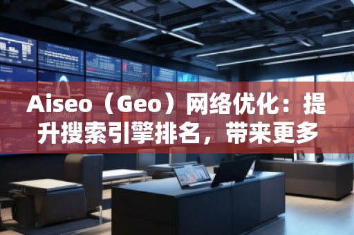 Aiseo（Geo）網(wǎng)絡(luò)優(yōu)化：提升搜索引擎排名，帶來更多商機(jī)