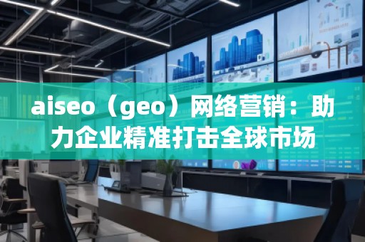 aiseo（geo）網(wǎng)絡(luò)營銷：助力企業(yè)精準(zhǔn)打擊全球市場