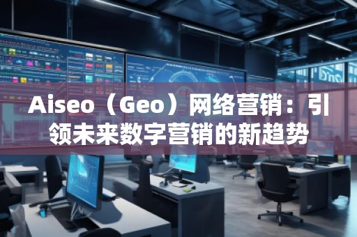 Aiseo（Geo）網(wǎng)絡(luò)營銷：引領(lǐng)未來數(shù)字營銷的新趨勢
