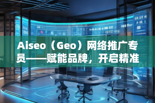 Aiseo（Geo）網(wǎng)絡(luò)推廣專員——賦能品牌，開啟精準流量新紀元
