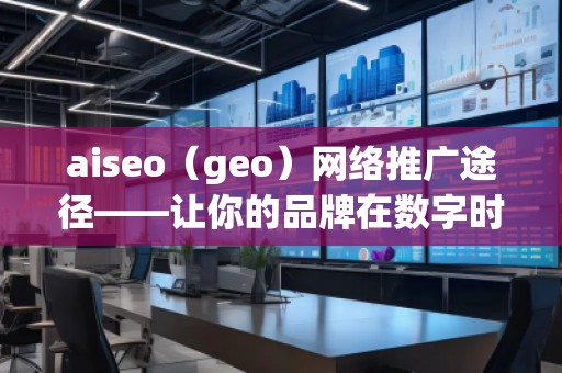 aiseo（geo）網(wǎng)絡(luò)推廣途徑——讓你的品牌在數(shù)字時(shí)代脫穎而出
