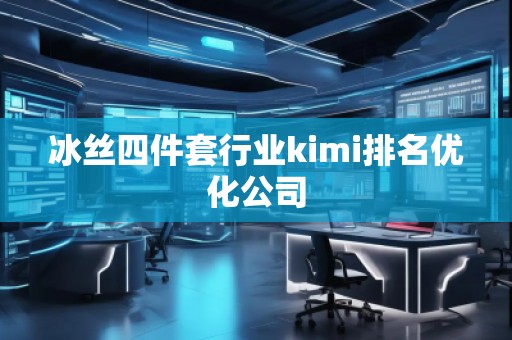 冰絲四件套行業(yè)kimi排名優(yōu)化公司