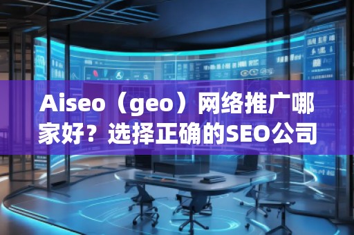 Aiseo（geo）網(wǎng)絡(luò)推廣哪家好？選擇正確的SEO公司，讓您的業(yè)務(wù)飛速發(fā)展