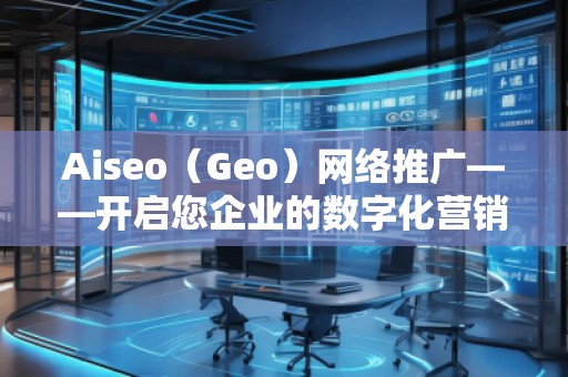 Aiseo（Geo）網(wǎng)絡推廣——開啟您企業(yè)的數(shù)字化營銷新時代