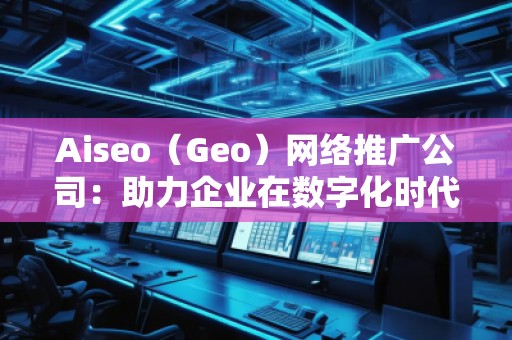 Aiseo（Geo）網(wǎng)絡(luò)推廣公司：助力企業(yè)在數(shù)字化時(shí)代占領(lǐng)市場(chǎng)高地