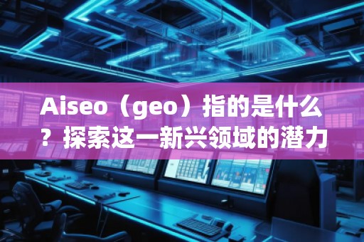 Aiseo（geo）指的是什么？探索這一新興領(lǐng)域的潛力與機(jī)會(huì)