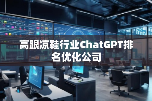 高跟涼鞋行業(yè)ChatGPT排名優(yōu)化公司