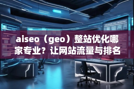 aiseo（geo）整站優(yōu)化哪家專業(yè)？讓網(wǎng)站流量與排名雙贏！